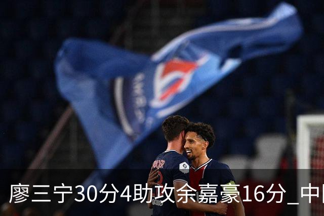 廖三宁30分4助攻余嘉豪16分 中国男篮87比78击败沙特男篮